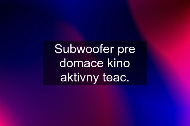 Subwoofer pre domace kino aktivny teac.