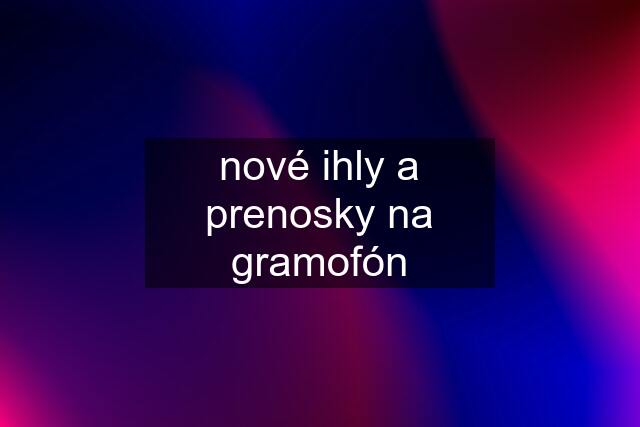 nové ihly a prenosky na gramofón