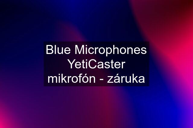 Blue Microphones YetiCaster mikrofón - záruka