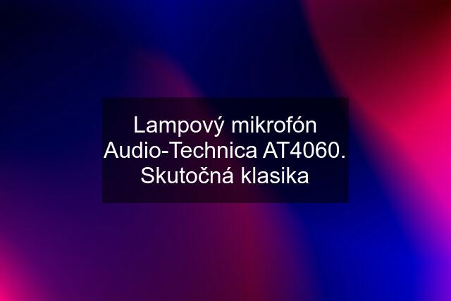 Lampový mikrofón Audio-Technica AT4060. Skutočná klasika