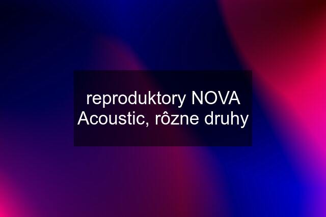 reproduktory NOVA Acoustic, rôzne druhy