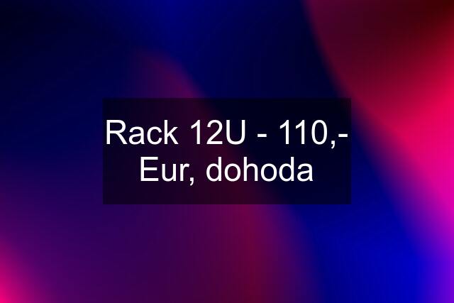 Rack 12U - 110,- Eur, dohoda