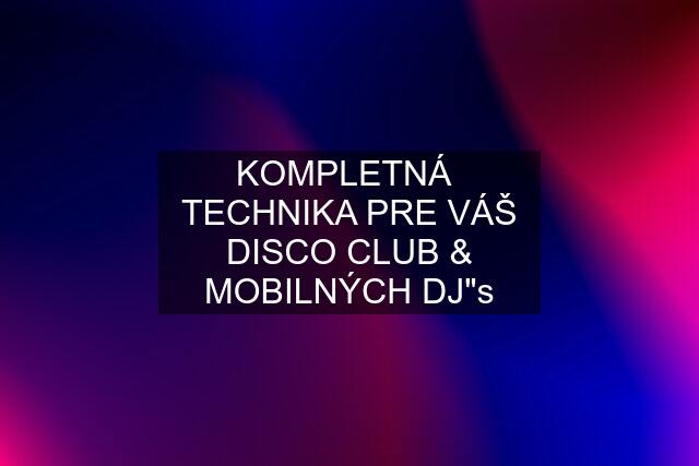 KOMPLETNÁ  TECHNIKA PRE VÁŠ DISCO CLUB & MOBILNÝCH DJ"s