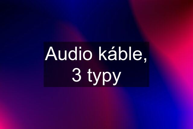 Audio káble, 3 typy