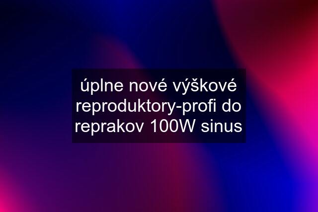 úplne nové výškové reproduktory-profi do reprakov 100W sinus