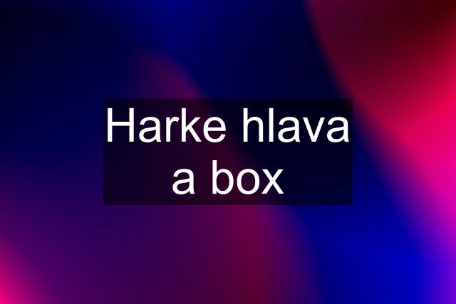 Harke hlava a box