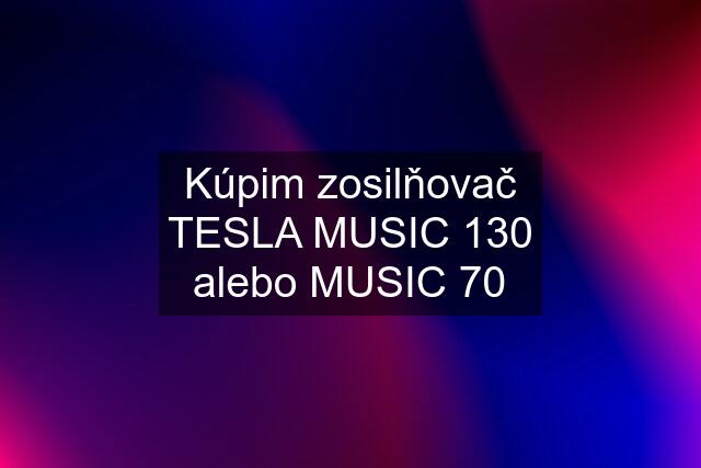 Kúpim zosilňovač TESLA MUSIC 130 alebo MUSIC 70