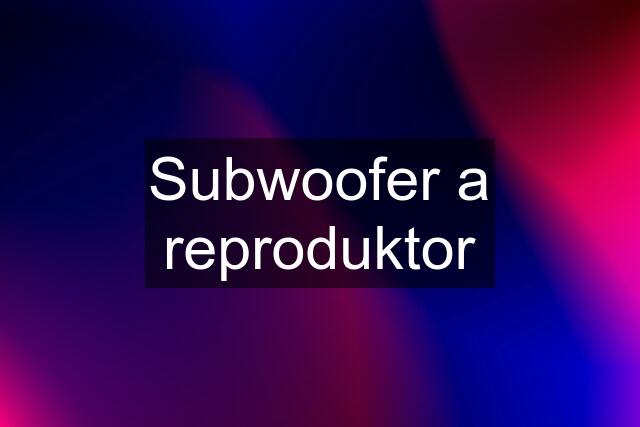 Subwoofer a reproduktor