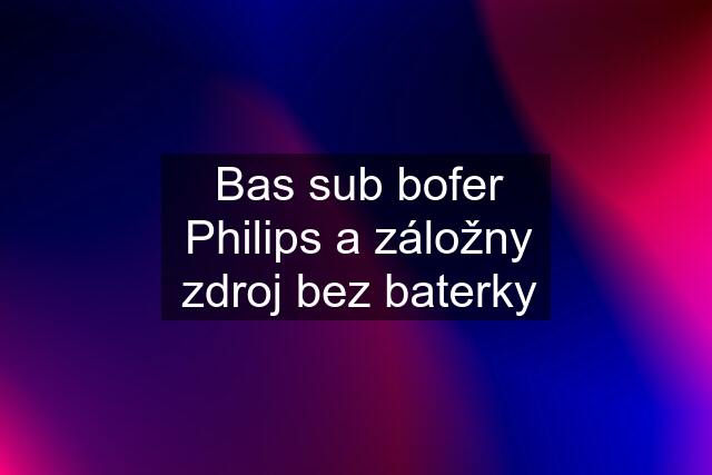 Bas sub bofer Philips a záložny zdroj bez baterky