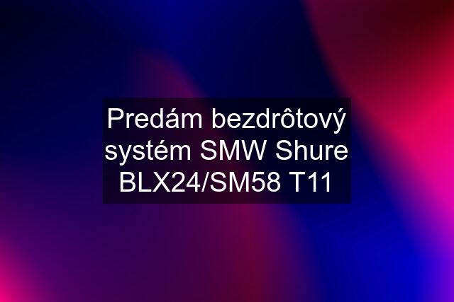 Predám bezdrôtový systém SMW Shure BLX24/SM58 T11