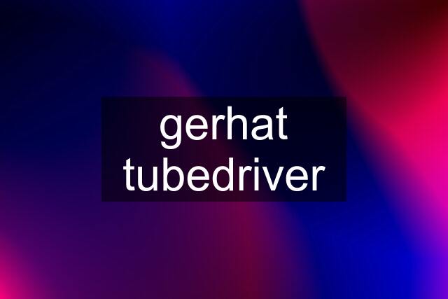 gerhat tubedriver