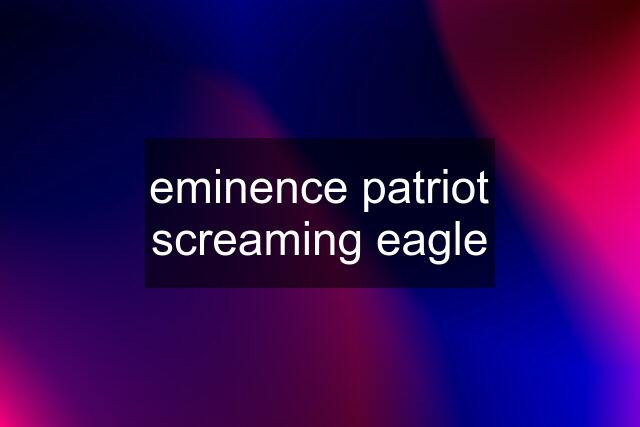 eminence patriot screaming eagle