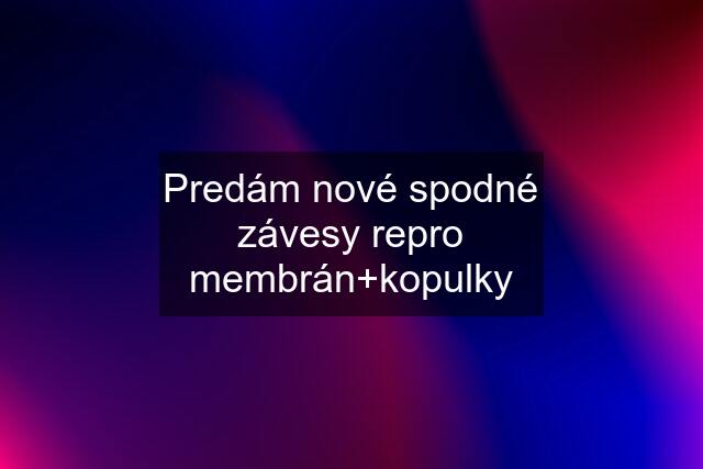 Predám nové spodné závesy repro membrán+kopulky