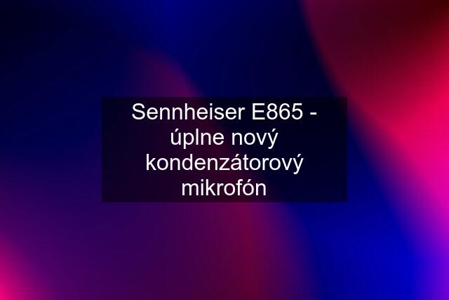 Sennheiser E865 - úplne nový kondenzátorový mikrofón