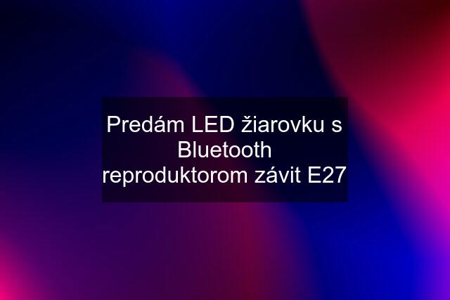 Predám LED žiarovku s Bluetooth reproduktorom závit E27