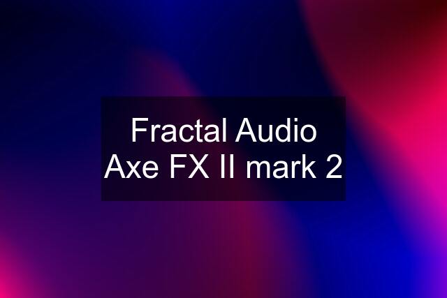 Fractal Audio Axe FX II mark 2