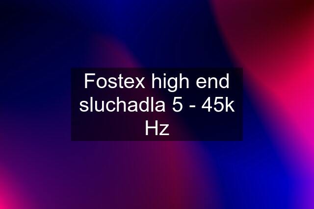 Fostex high end sluchadla 5 - 45k Hz