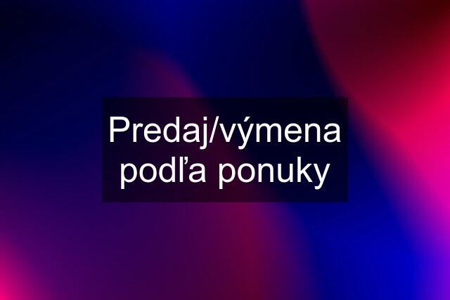 Predaj/výmena podľa ponuky