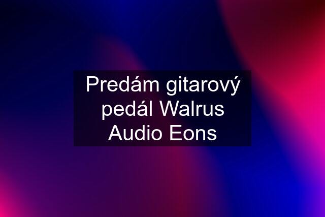 Predám gitarový pedál Walrus Audio Eons