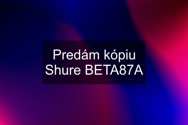 Predám kópiu Shure BETA87A