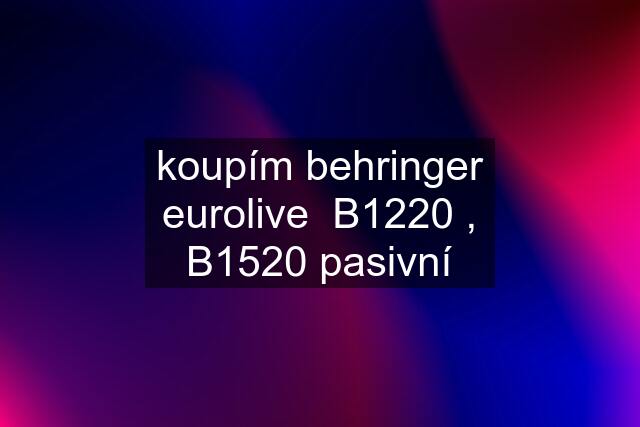 koupím behringer eurolive  B1220 , B1520 pasivní