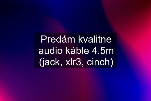 Predám kvalitne audio káble 4.5m (jack, xlr3, cinch)