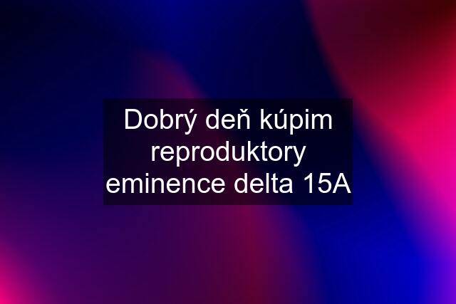 Dobrý deň kúpim reproduktory eminence delta 15A