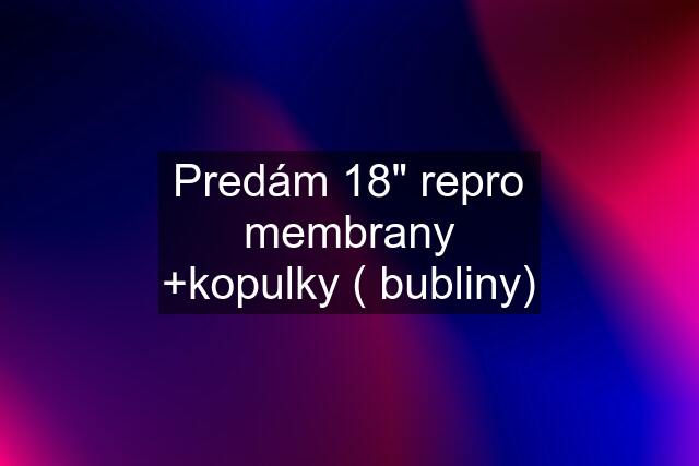 Predám 18" repro membrany +kopulky ( bubliny)