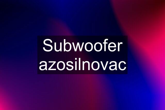 Subwoofer azosilnovac