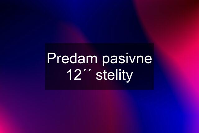 Predam pasivne 12´´ stelity