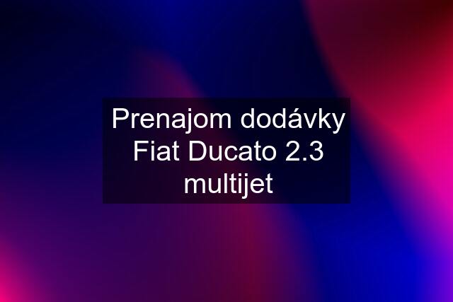 Prenajom dodávky Fiat Ducato 2.3 multijet