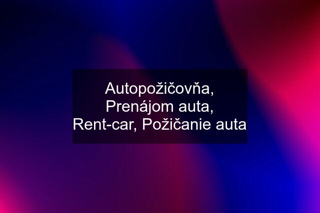 Autopožičovňa, Prenájom auta, Rent-car, Požičanie auta