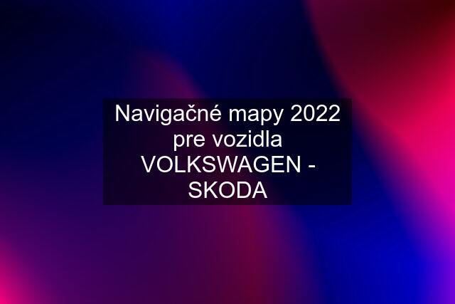 Navigačné mapy 2022 pre vozidla VOLKSWAGEN - SKODA