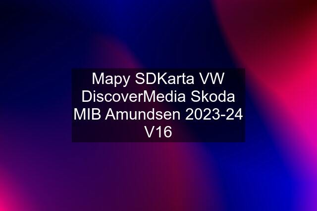 Mapy SDKarta VW DiscoverMedia Skoda MIB Amundsen 2023-24 V16