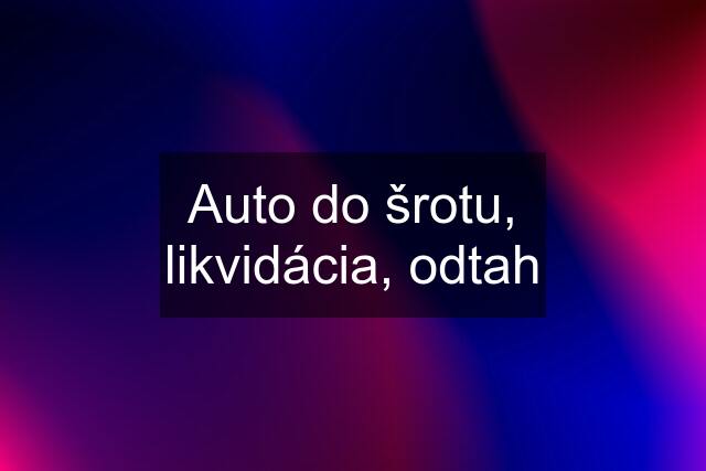 Auto do šrotu, likvidácia, odtah