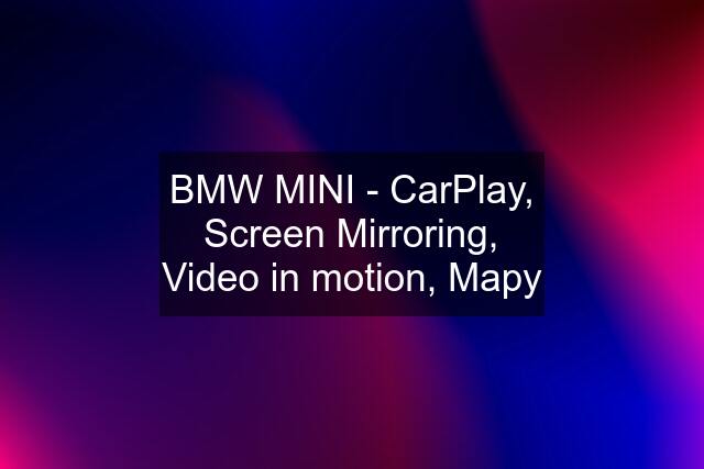 BMW MINI - CarPlay, Screen Mirroring, Video in motion, Mapy