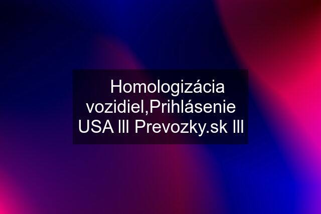 ✅Homologizácia vozidiel,Prihlásenie USA lll  lll