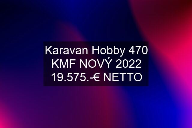 Karavan Hobby 470 KMF NOVÝ 2022 19.575.-€ NETTO