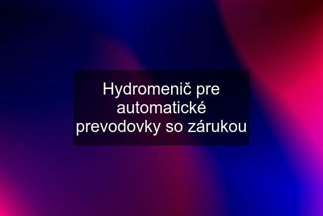 Hydromenič pre automatické prevodovky so zárukou