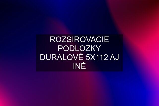 ROZSIROVACIE PODLOZKY DURALOVÉ 5X112 AJ INÉ