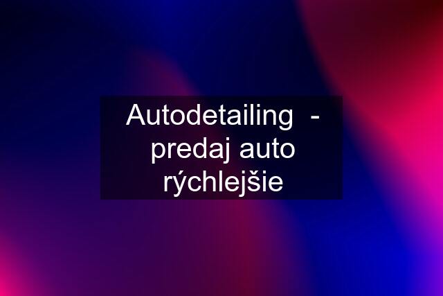 Autodetailing  - predaj auto rýchlejšie