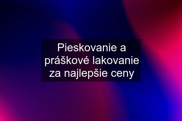 Pieskovanie a práškové lakovanie za najlepšie ceny