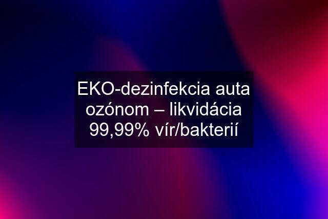 EKO-dezinfekcia auta ozónom – likvidácia 99,99% vír/bakterií