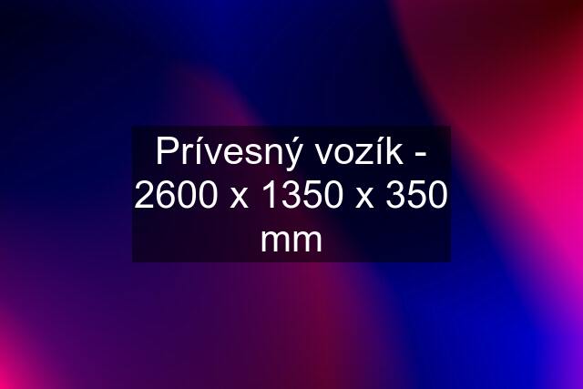 Prívesný vozík - 2600 x 1350 x 350 mm