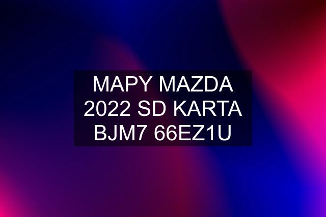 MAPY MAZDA 2022 SD KARTA BJM7 66EZ1U