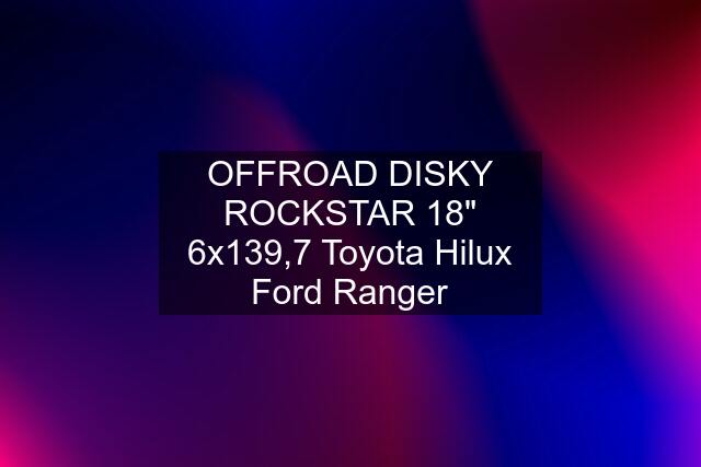 OFFROAD DISKY ROCKSTAR 18" 6x139,7 Toyota Hilux Ford Ranger