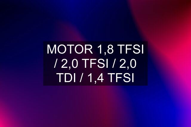 MOTOR 1,8 TFSI / 2,0 TFSI / 2,0 TDI / 1,4 TFSI