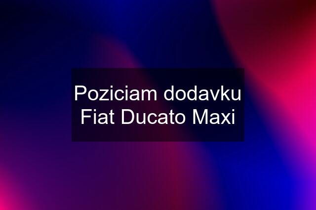 Poziciam dodavku Fiat Ducato Maxi