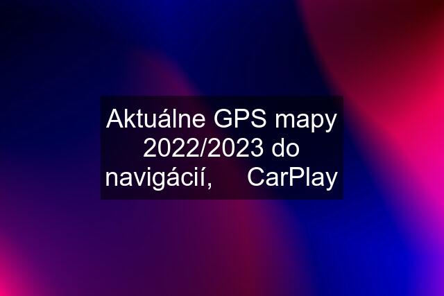 Aktuálne GPS mapy 2022/2023 do navigácií, ✅ CarPlay