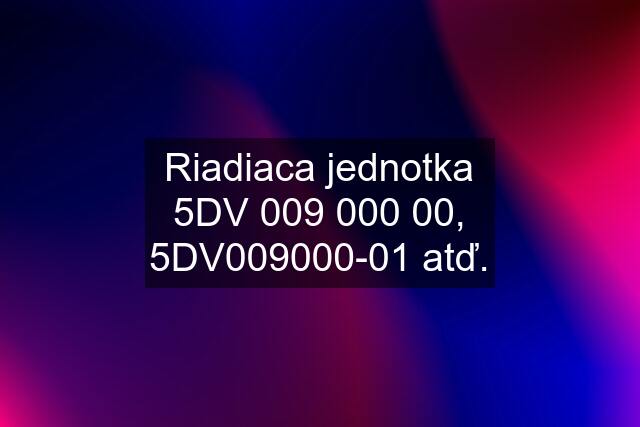 Riadiaca jednotka 5DV 009 000 00, 5DV009000-01 atď.